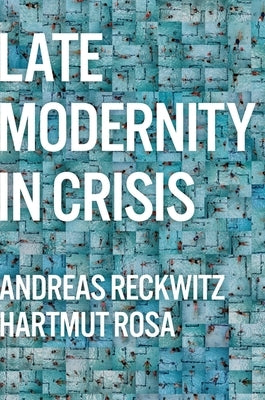 Late Modernity in Crisis: Why We Need a Theory of Society by Reckwitz, Andreas