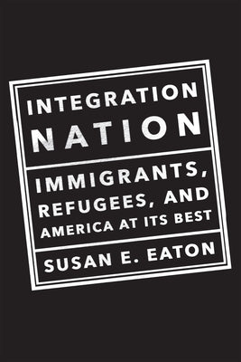 Integration Nation: Immigrants, Refugees, and America at Its Best by Eaton, Susan E.