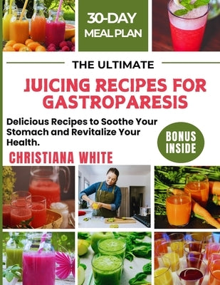 The Ultimate Juicing Recipes for Gastroparesis: Delicious Recipes to Soothe Your Stomach and Revitalize Your Health. by White, Christiana