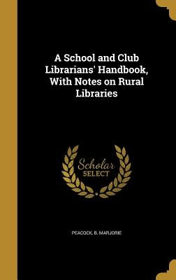 A School and Club Librarians' Handbook, With Notes on Rural Libraries by Peacock, B. Marjorie