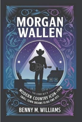 Morgan Wallen: The Story of a Modern Country Icon-From Small Town Dreams to Big Time Hits by M. Williams, Benny