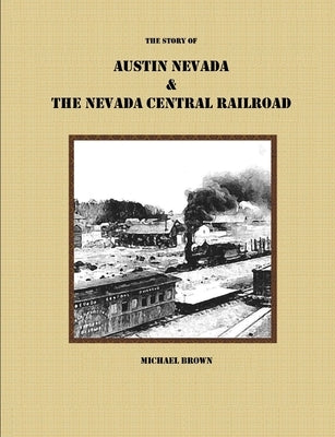 The Story of Austin Nevada & The Nevada Central Railroad by Brown, Michael