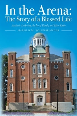 In the Arena: The Story of a Blessed Life: Academic Leadership, the Joy of Family, and Ham Radio by Kolenbrander, Harold M.