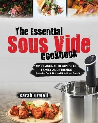 The Essential Sous Vide Cookbook: 101 Seasonal Recipes for Family and Friends using Sous Vide Precision Cooker (Includes Cook Tips & Nutrition Facts!) by Orwell, Sarah