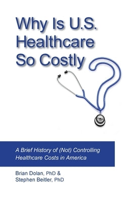 Why Is U.S. Healthcare So Costly?: A Brief History of (Not) Controlling Healthcare Costs in America by Dolan, Brian
