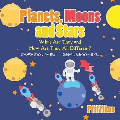 Planets, Moons and Stars: What Are They and How Are They All Different? Space Dictionary for Kids - Children's Astronomy Books by Pfiffikus