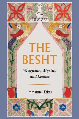 The Besht: Magician, Mystic, and Leader by Etkes, Immanuel