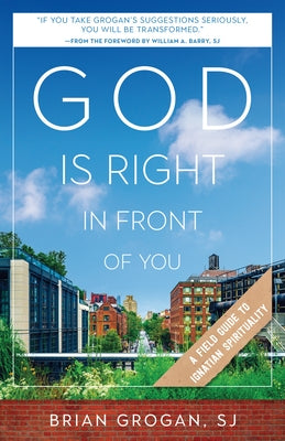 God Is Right in Front of You: A Field Guide to Ignatian Spirituality by Grogan, Brian
