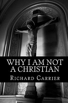 Why I Am Not a Christian: Four Conclusive Reasons to Reject the Faith by Carrier Ph. D., Richard