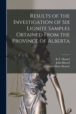Results of the Investigation of Six Lignite Samples Obtained From the Province of Alberta [microform] by Haanel, B. F. (Benjamin F. ). 1877-1957