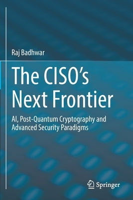 The Ciso's Next Frontier: Ai, Post-Quantum Cryptography and Advanced Security Paradigms by Badhwar, Raj