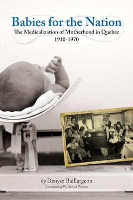 Babies for the Nation: The Medicalization of Motherhood in Quebec, 1910-1970 by Baillargeon, Denyse