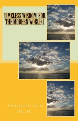 Timeless Wisdom for the Modern World I by Kim Ph. D., Shihyun