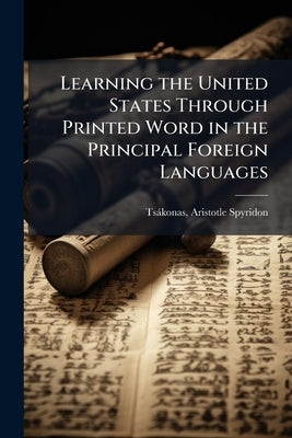 Learning the United States Through Printed Word in the Principal Foreign Languages by Tsákonas, Aristotle Spyridon 1857- [Fr