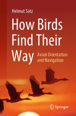 How Birds Find Their Way: Avian Orientation and Navigation by Satz, Helmut