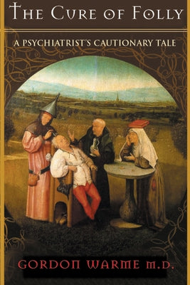 The Cure of Folly: A Psychiatrist's Cautionary Tale by Warme M. D., Gordon