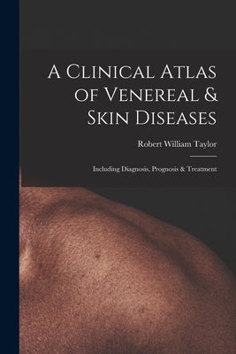 A Clinical Atlas of Venereal & Skin Diseases: Including Diagnosis, Prognosis & Treatment by Taylor, Robert William