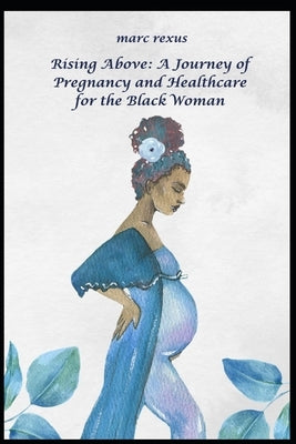 Rising Above: A Journey of Pregnancy and Healthcare for the Black Woman by Rexus