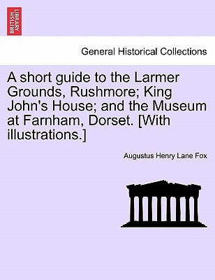 A Short Guide to the Larmer Grounds, Rushmore; King John's House; And the Museum at Farnham, Dorset. [With Illustrations.] by Fox, Augustus Henry Lane