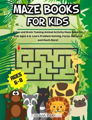 Maze Books For Kids Ages 6-8: A Fun and Brain Teasing Animal Activity Maze Book for Kids Ages 6-8. Learn Problem Solving, Focus, Patience and Much M by Reid, Oliva
