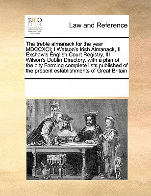 The Treble Almanack for the Year MDCCXCI; I Watson's Irish Almanack, II Exshaw's English Court Registry, III Wilson's Dublin Directory, with a Plan of by Multiple Contributors