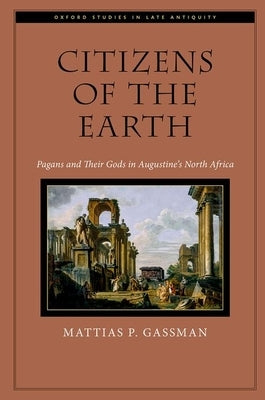 Citizens of the Earth: Pagans and Their Gods in Augustine's North Africa by Gassman, Mattias P.