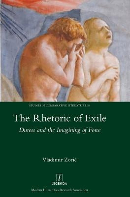The Rhetoric of Exile: Duress and the Imagining of Force by Zoric, Vladimir