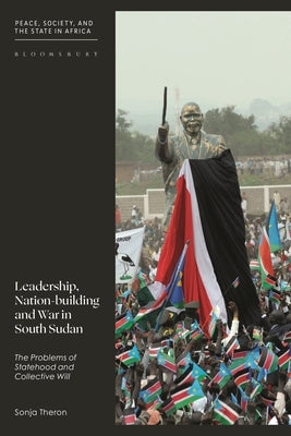 Leadership, Nation-Building and War in South Sudan: The Problems of Statehood and Collective Will by Theron, Sonja