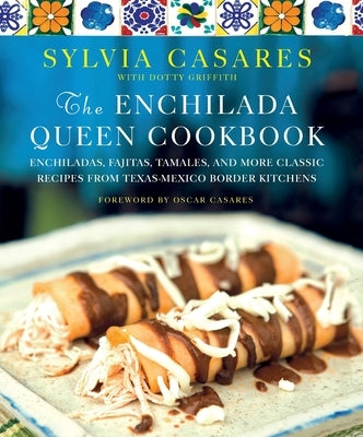 The Enchilada Queen Cookbook: Enchiladas, Fajitas, Tamales, and More Classic Recipes from Texas-Mexico Border Kitchens by Casares, Sylvia