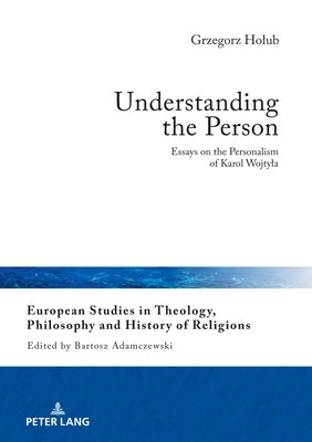 Understanding the Person: Essays on the Personalism of Karol Wojtyla by Adamczewski, Bartosz