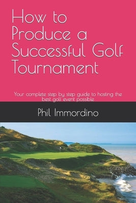 How to Produce a Successful Golf Tournament: Your complete step by step guide to hosting the best golf event possible by Immordino, Phil
