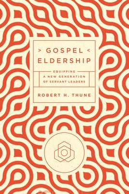 Gospel Eldership: Equipping a New Generation of Servant Leaders by Thune, Robert H.