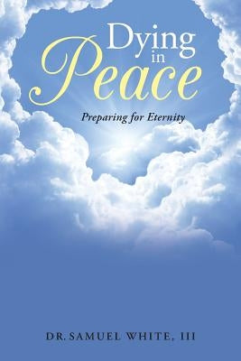 Dying in Peace: Preparing for Eternity by White, Dr Samuel, III