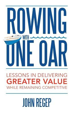 Rowing with One Oar: Lessons in Delivering Greater Value While Remaining Competitive by Regep, John