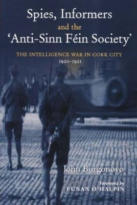 Spies, Informers and the 'anti-Sinn Fein Society': The Intelligence War in Cork City, 1919-1921 by Borgonovo, John