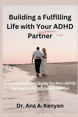 Building a fulfilling life with your ADHD Partner: A comprehensive guide for non- ADHD Partners in ADHD Relationships by Kenyon, Ana A.