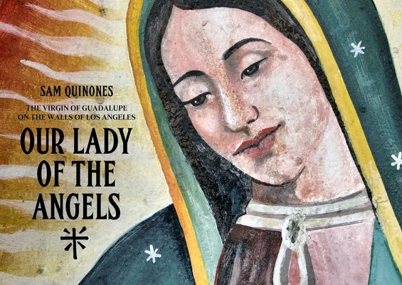 Our Lady of the Angels: The Virgin of Guadalupe on the Walls of Los Angeles by Quinoes, Sam