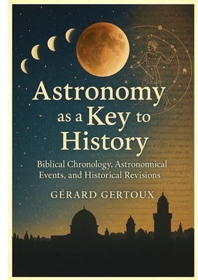 Astronomy as a Key to History: Biblical Chronology, Astronomical Events, and Historical Revisions by Gertoux, Gérard