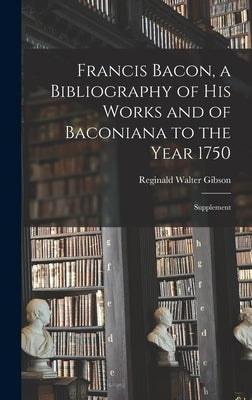 Francis Bacon, a Bibliography of His Works and of Baconiana to the Year 1750: Supplement by Gibson, Reginald Walter
