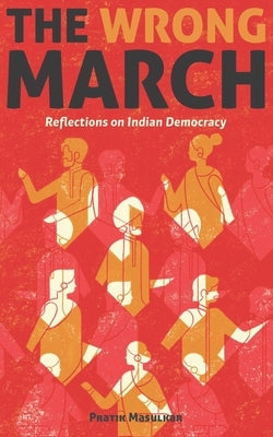 The Wrong March: Reflections on Indian Democracy by Masulkar, Pratik