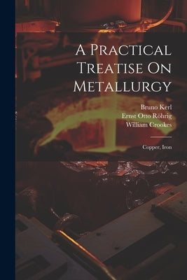 A Practical Treatise On Metallurgy: Copper, Iron by Crookes, William