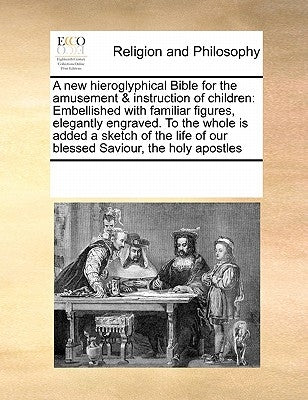 A New Hieroglyphical Bible for the Amusement & Instruction of Children: Embellished with Familiar Figures, Elegantly Engraved. to the Whole Is Added a by Multiple Contributors