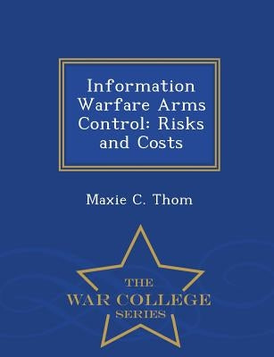 Information Warfare Arms Control: Risks and Costs - War College Series by Thom, Maxie C.