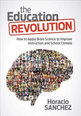 The Education Revolution: How to Apply Brain Science to Improve Instruction and School Climate by Sanchez, Horacio