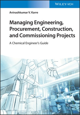 Managing Engineering, Procurement, Construction, and Commissioning Projects by Karre, Avinashkumar V.