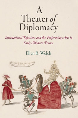 A Theater of Diplomacy: International Relations and the Performing Arts in Early Modern France by Welch, Ellen R.
