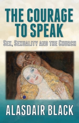 The Courage to Speak: Sex, Sexuality and the Church by Black, Alasdair