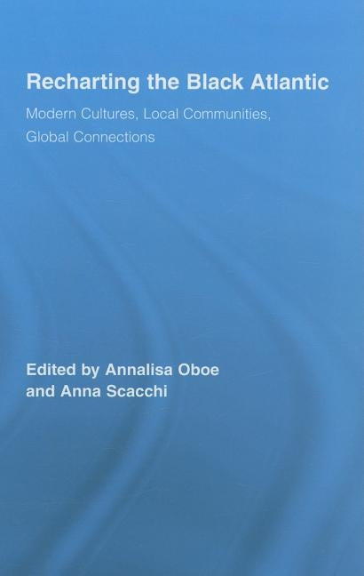 Recharting the Black Atlantic: Modern Cultures, Local Communities, Global Connections by Oboe, Annalisa