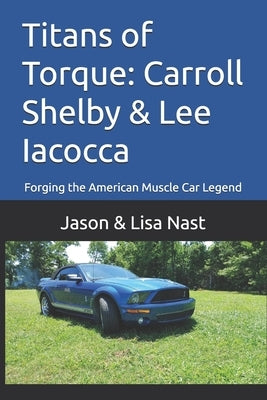 Titans of Torque: Carroll Shelby & Lee Iacocca: Forging the American Muscle Car Legend by Nast, Lisa