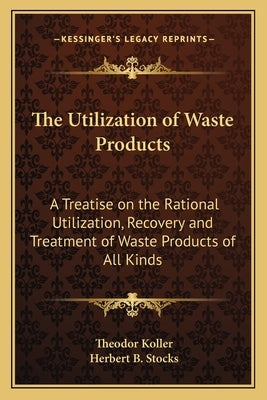 The Utilization of Waste Products: A Treatise on the Rational Utilization, Recovery and Treatment of Waste Products of All Kinds by Koller, Theodor